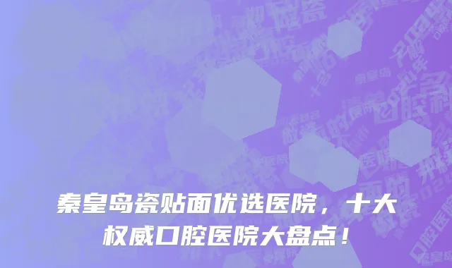 秦皇岛瓷贴面优选医院,十大权威口腔医院大盘点!