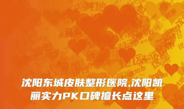 沈阳东城皮肤整形医院,沈阳凯丽实力PK口碑擅长点这里