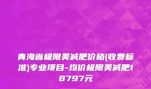 青海省极限美减肥价格(收费标准)专业项目-均价极限美减肥18797元