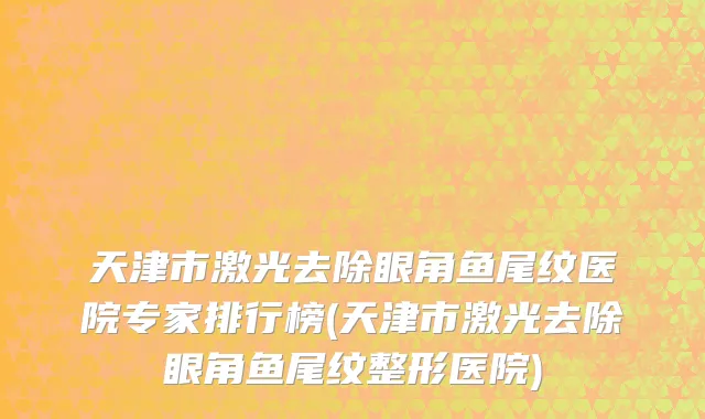 天津市激光去除眼角鱼尾纹医院专家排行榜(天津市激光去除眼角鱼尾纹整形医院)