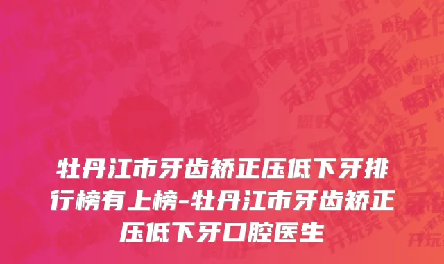 牡丹江市牙齿矫正压低下牙排行榜有上榜-牡丹江市牙齿矫正压低下牙口腔医生