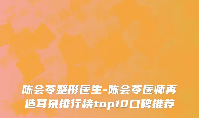 陈会苓整形医生-陈会苓医师再造耳朵排行榜top10口碑推荐