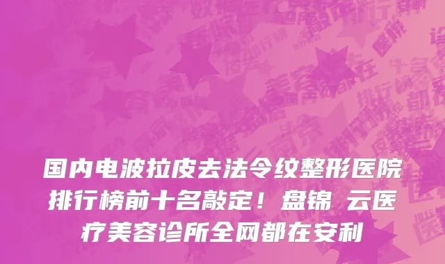 国内电波拉皮去法令纹整形医院排行榜前十名敲定!盘锦璓云医疗美容诊所全网都在安利