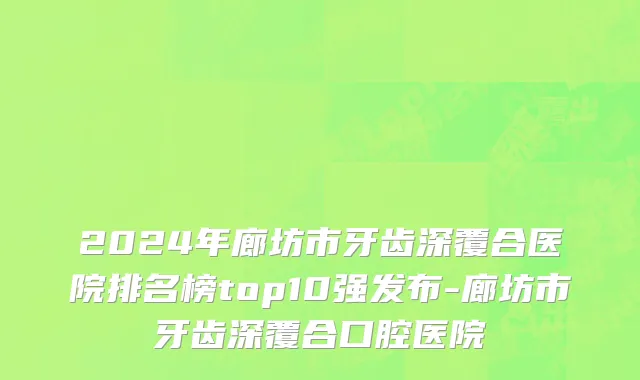 2024年廊坊市牙齿深覆合医院排名榜top10强发布-廊坊市牙齿深覆合口腔医院