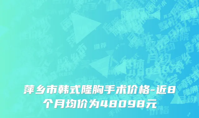 萍乡市韩式隆胸手术价格-近8个月均价为48098元