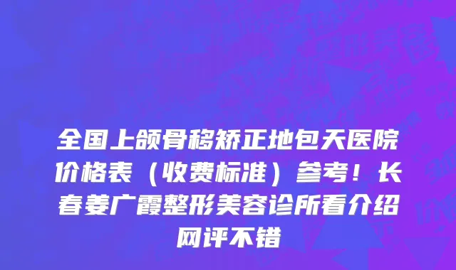 全国上颌骨移矫正地包天医院价格表(收费标准)参考!长春姜广霞整形美容诊所看介绍网评不错