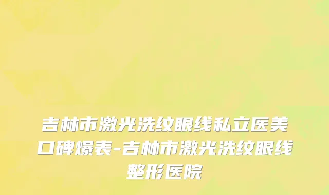 吉林市激光洗纹眼线私立医美口碑爆表-吉林市激光洗纹眼线整形医院