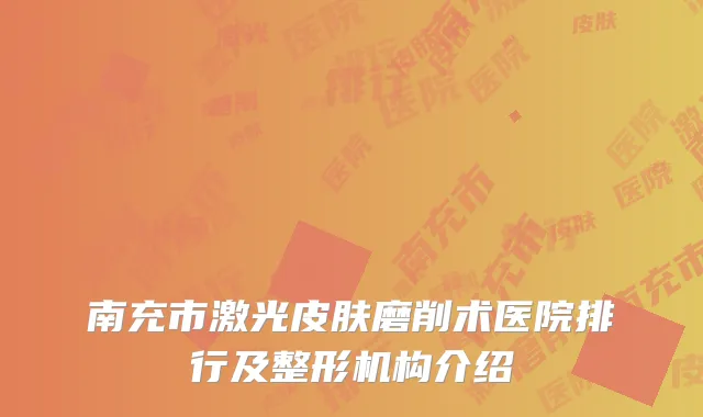 南充市激光皮肤磨削术医院排行及整形机构介绍