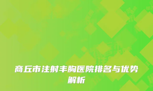 商丘市注射丰胸医院排名与优势解析