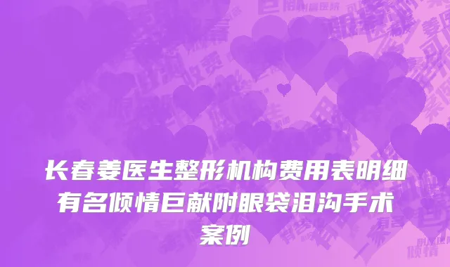 长春姜医生整形机构费用表明细有名倾情巨献附眼袋泪沟手术案例