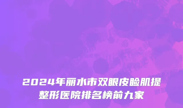 2024年丽水市双眼皮睑肌提整形医院排名榜前九家