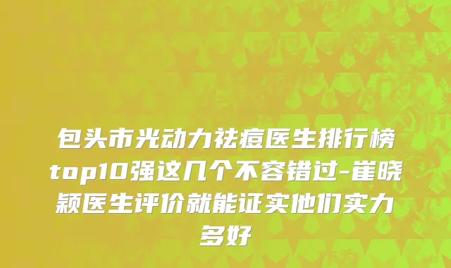 包头市光动力祛痘医生排行榜top10强这几个不容错过-崔晓颖医生评价就能证实他们实力多好