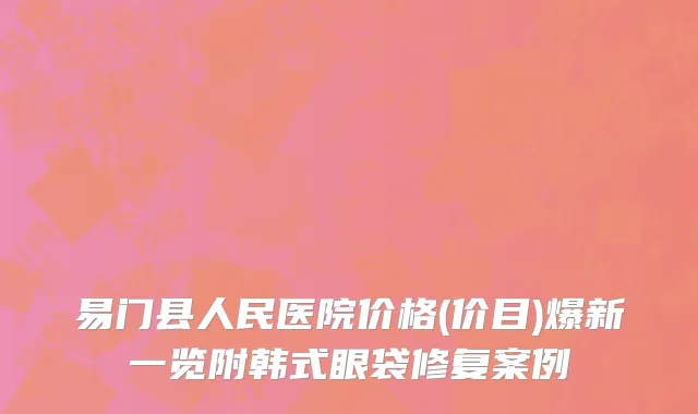 易门县人民医院价格(价目)爆新一览附韩式眼袋修复案例
