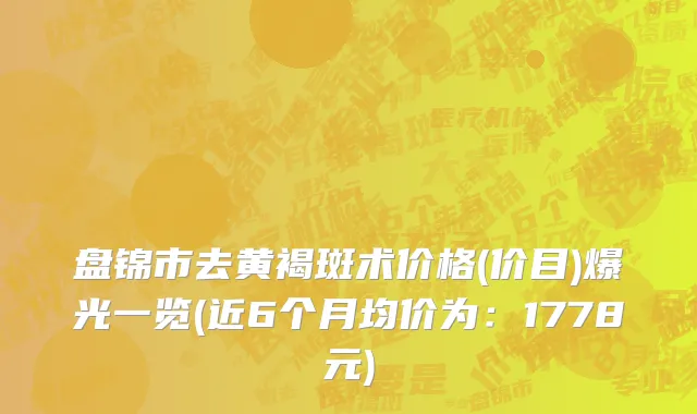 盘锦市去黄褐斑术价格(价目)爆光一览(近6个月均价为：1778元)