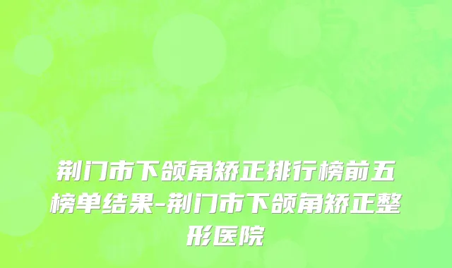荆门市下颌角矫正排行榜前五榜单结果-荆门市下颌角矫正整形医院