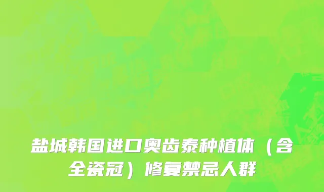 盐城韩国进口奥齿泰种植体（含全瓷冠）修复禁忌人群