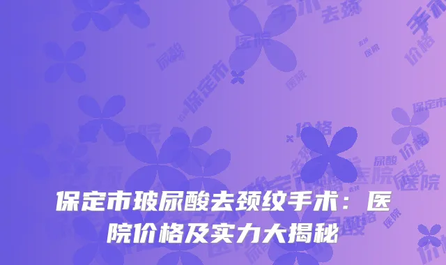 保定市玻尿酸去颈纹手术：医院价格及实力大揭秘