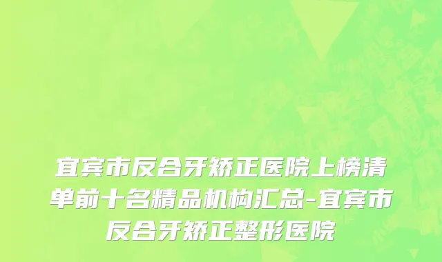 宜宾市反合牙矫正医院上榜清单前十名精品机构汇总-宜宾市反合牙矫正整形医院