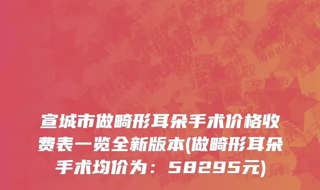 宣城市做畸形耳朵手术价格收费表一览全新版本(做畸形耳朵手术均价为：58295元)