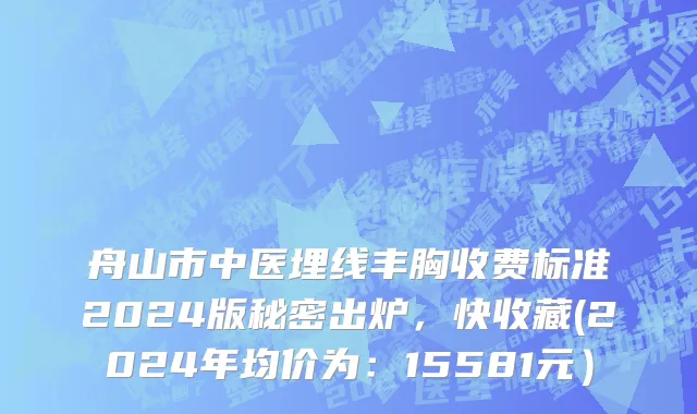 舟山市中医埋线丰胸收费标准2024版秘密出炉，快收藏(2024年均价为：15581元）