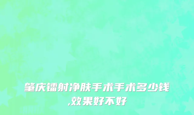 肇庆镭射净肤手术手术多少钱,效果好不好