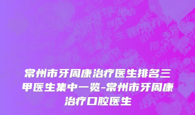 常州市牙周康治疗医生排名三甲医生集中一览-常州市牙周康治疗口腔医生