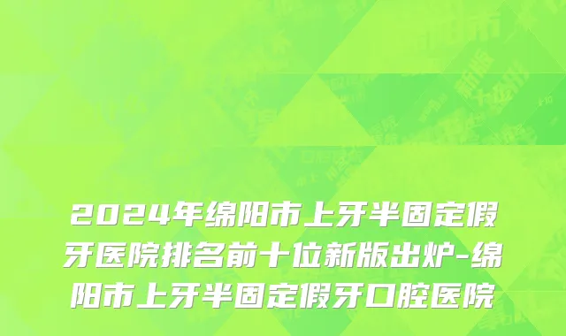 2024年绵阳市上牙半固定假牙医院排名前十位新版出炉-绵阳市上牙半固定假牙口腔医院