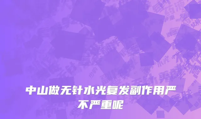 中山做无针水光复发副作用严不严重呢