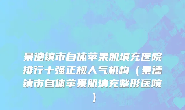 景德镇市自体苹果肌填充医院排行十强正规人气机构（景德镇市自体苹果肌填充整形医院）