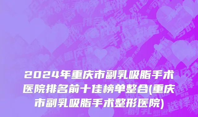 2024年重庆市副乳吸脂手术医院排名前十佳榜单整合(重庆市副乳吸脂手术整形医院)