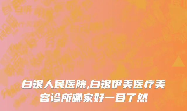 白银人民医院,白银伊美医疗美容诊所哪家好一目了然