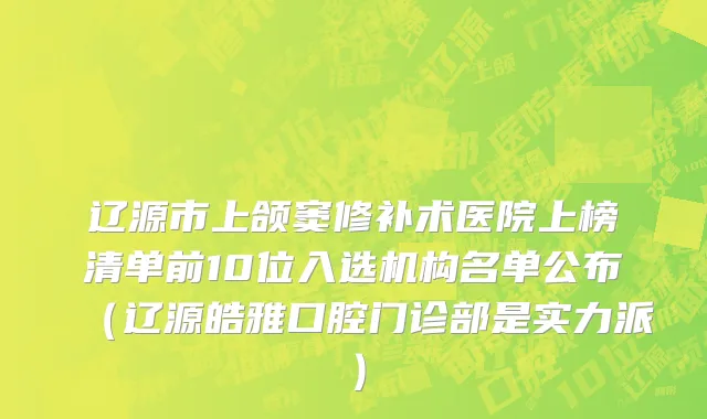辽源市上颌窦修补术医院上榜清单前10位入选机构名单公布（辽源皓雅口腔门诊部是实力派）