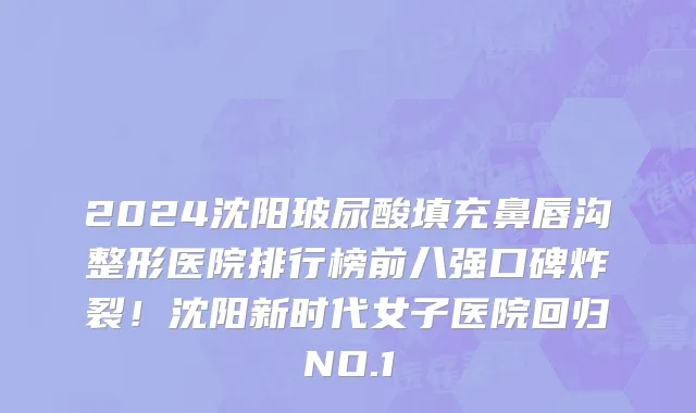 2024沈阳玻尿酸填充鼻唇沟整形医院排行榜前八强口碑炸裂！沈阳新时代女子医院回归NO.1