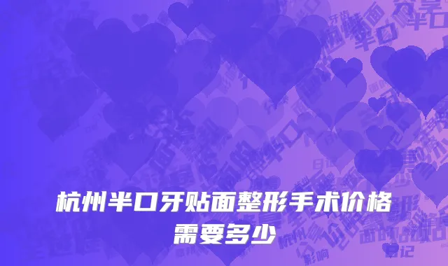 杭州半口牙贴面整形手术价格需要多少