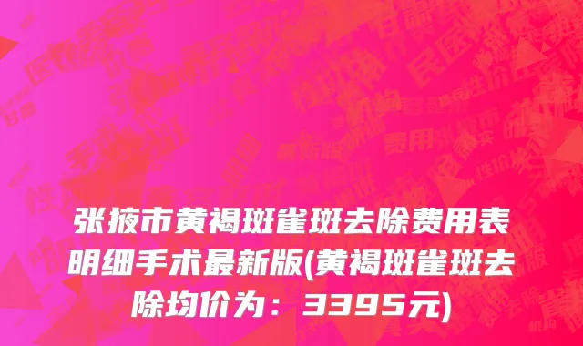 张掖市黄褐斑雀斑去除费用表明细手术最新版(黄褐斑雀斑去除均价为：3395元)