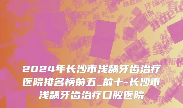 2024年长沙市浅龋牙齿治疗医院排名榜前五_前十-长沙市浅龋牙齿治疗口腔医院