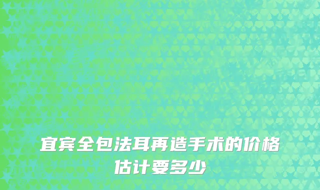 宜宾全包法耳再造手术的价格估计要多少
