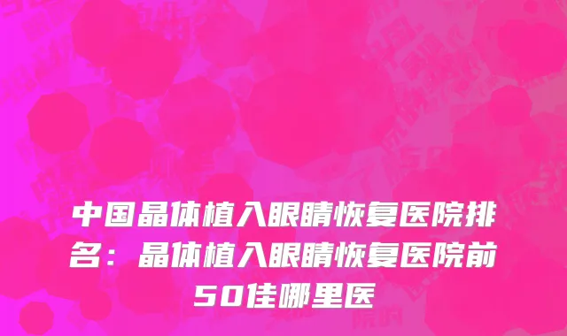中国晶体植入眼睛恢复医院排名：晶体植入眼睛恢复医院前50佳哪里医