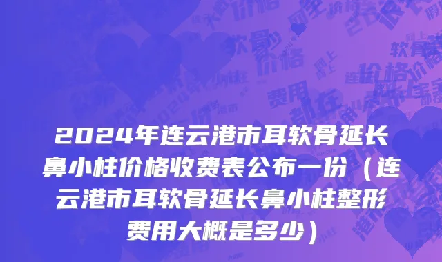 2024年连云港市耳软骨延长鼻小柱价格收费表公布一份（连云港市耳软骨延长鼻小柱整形费用大概是多少）