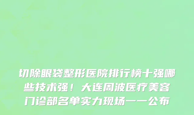 切除眼袋整形医院排行榜十强哪些技术强！大连周波医疗美容门诊部名单实力现场一一公布