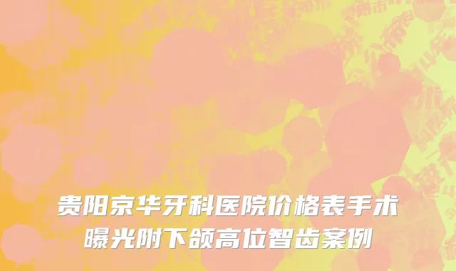 贵阳京华牙科医院价格表手术曝光附下颌高位智齿案例