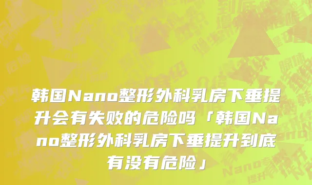 韩国Nano整形外科乳房下垂提升会有失败的危险吗「韩国Nano整形外科乳房下垂提升到底有没有危险」
