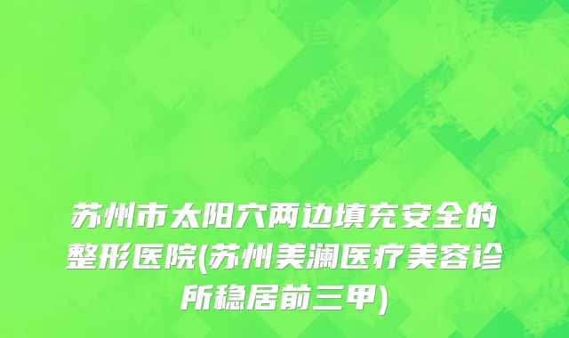 苏州市太阳穴两边填充安全的整形医院(苏州美澜医疗美容诊所稳居前三甲)