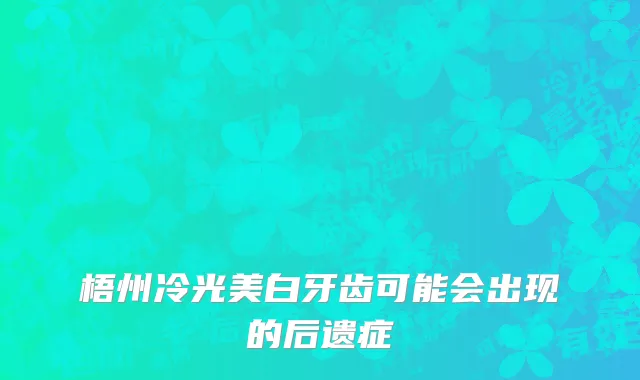 梧州冷光美白牙齿可能会出现的后遗症