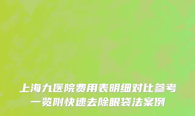 上海九医院费用表明细对比参考一览附快速去除眼袋法案例