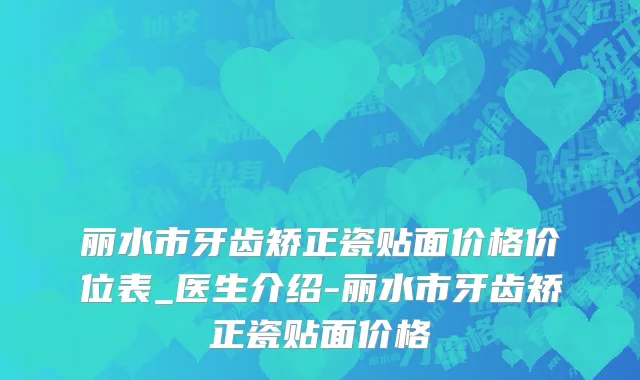 丽水市牙齿矫正瓷贴面价格价位表_医生介绍-丽水市牙齿矫正瓷贴面价格