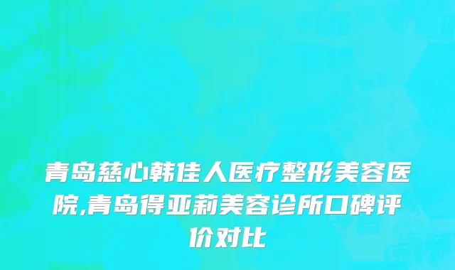 青岛慈心韩佳人医疗整形美容医院,青岛得亚莉美容诊所口碑评价对比