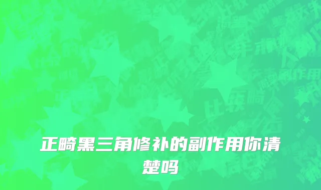 正畸黑三角修补的副作用你清楚吗