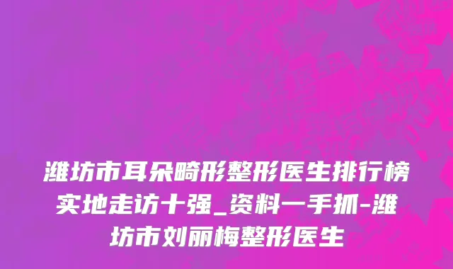 潍坊市耳朵畸形整形医生排行榜实地走访十强_资料一手抓-潍坊市刘丽梅整形医生