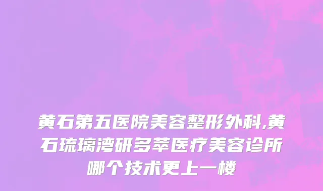 黄石第五医院美容整形外科,黄石琉璃湾研多萃医疗美容诊所哪个技术更上一楼